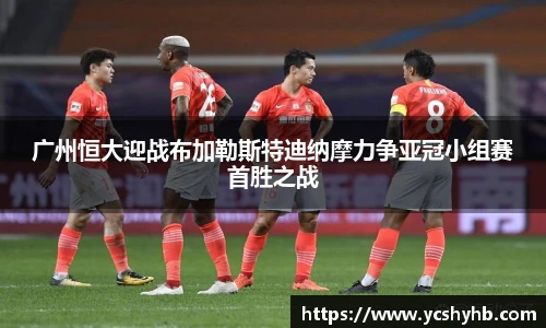广州恒大迎战布加勒斯特迪纳摩力争亚冠小组赛首胜之战