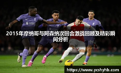 2015年摩纳哥与阿森纳次回合激战回顾及精彩瞬间分析